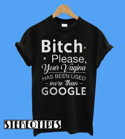 Bitch Please Your Vagina Has Been Used More Than Google T-Shirt