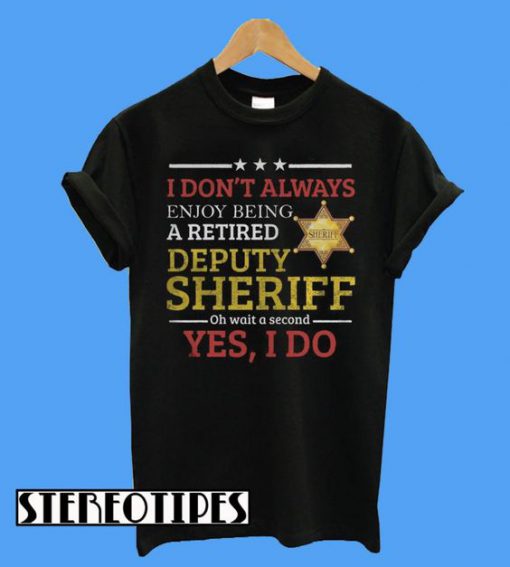 I Don’t Always Enjoy Being a Retired Deputy Sheriff T-Shirt