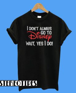I Don’t Always Go To Disney Wait Yes I Do T-Shirt