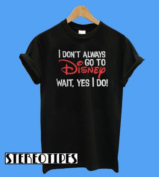 I Don’t Always Go To Disney Wait Yes I Do T-Shirt