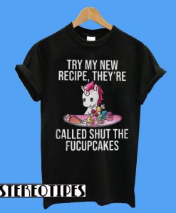 Unicorn Try My New Recipe They’re Called Shut The Fucupcakes T-Shirt