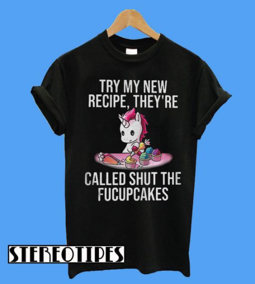 Unicorn Try My New Recipe They’re Called Shut The Fucupcakes T-Shirt