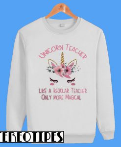 Unicorn Teacher Like a Regular Teacher Only More Magical Sweatshirt
