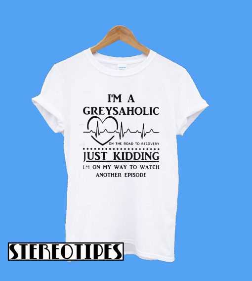 I'm a Greysaholic On The Road To Recovery Just Kidding T-Shirt