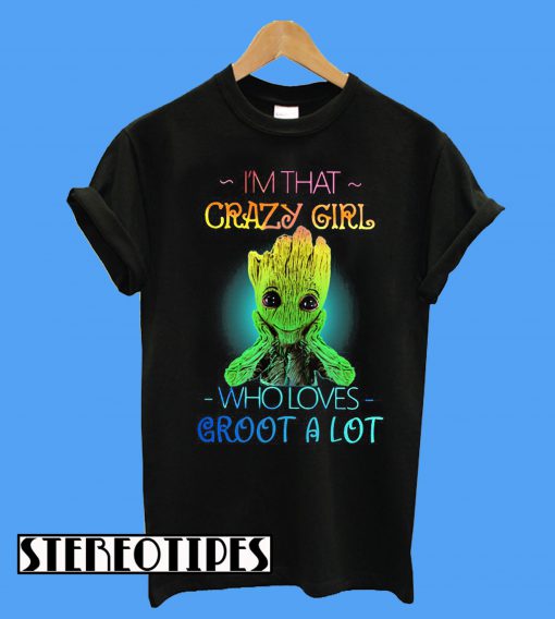 I’m That Crazy Girl Who Loves Groot a Lot T-Shirt