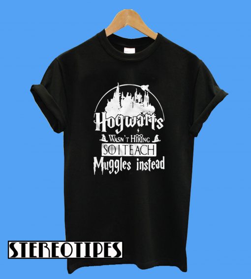 Hogwarts Wasn’t Hiring So I Teach Muggles Instead T-Shirt