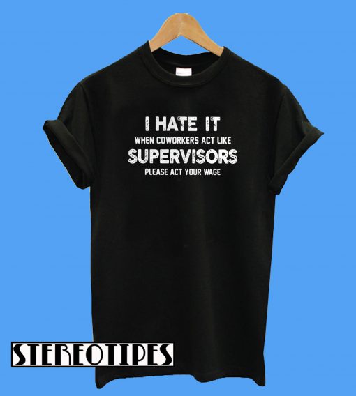I Hate It When Coworkers Act Like Supervisors Please Act Your Wage T-Shirt