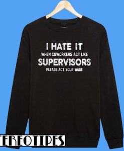 I Hate It When Coworkers Act Like Supervisors Please Act Your Wage Sweatshirt
