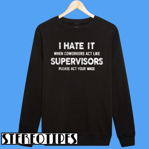 I Hate It When Coworkers Act Like Supervisors Please Act Your Wage Sweatshirt