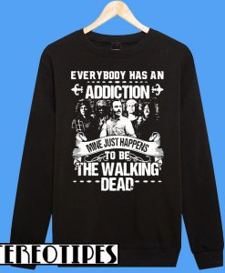 Everybody Has An Addiction Mine Just Happens To Be The Walking Dead Sweatshirt