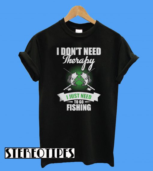 I Don’t Need Therapy I Just Need To Go Fishing T-Shirt - stereotipes