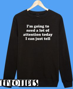I'm Going To Need A Lot Of Attention Today I Can Just Tell Sweatshirt