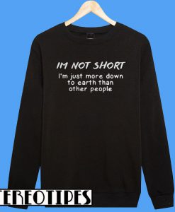 I’m Not Short I’m Just More Down To Earth Than Other People Sweatshirt