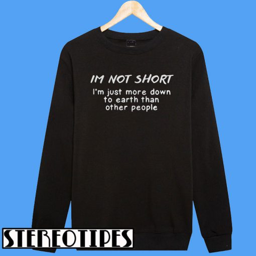 I’m Not Short I’m Just More Down To Earth Than Other People Sweatshirt
