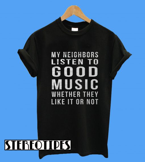 My Neighbors Listen To Good Music Whether They Like It Or Not T-Shirt