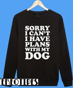Sorry I Can't I have Plans With My Dog Sweatshirt