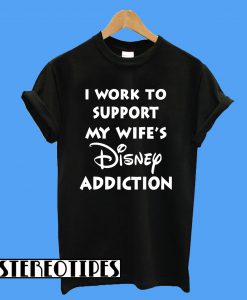 I Work To Support My Wife's Disney Addiction Disney T-Shirt