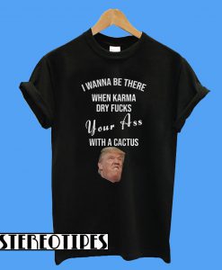 Trump I Wanna Be There When Karma Dry Fucks Your Ass With A Cactus T-Shirt