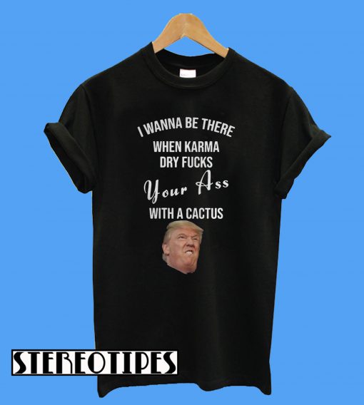 Trump I Wanna Be There When Karma Dry Fucks Your Ass With A Cactus T-Shirt