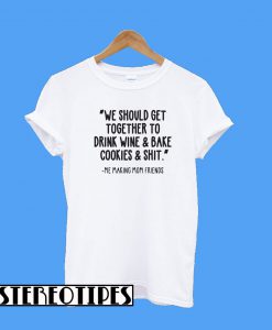 We Should Get Together To Drink Wine And Bake Cookies & Shit T-Shirt