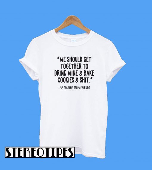 We Should Get Together To Drink Wine And Bake Cookies & Shit T-Shirt