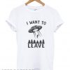 I want to leave Funny T shirt