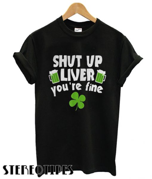 Shut Up Liver Youre Fine Shamrock Beer T shirt