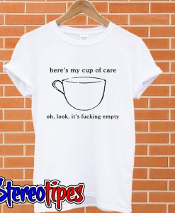 Here’s my cup of care oh look it’s fucking empty T shirt