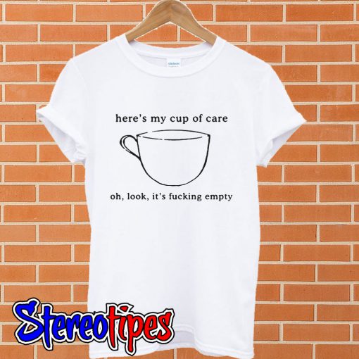 Here’s my cup of care oh look it’s fucking empty T shirt