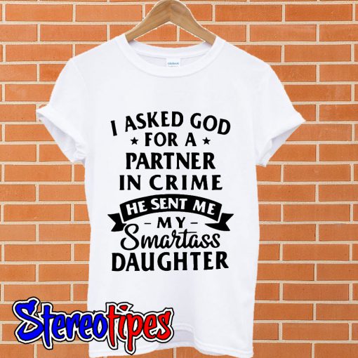 I asked god for a partner in crime he sent me my smartass Daughter T shirt