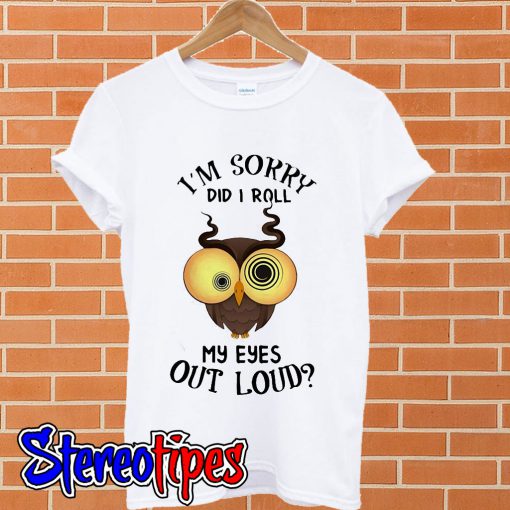 Owl I’m sorry did I roll my eyes out loud T shirt