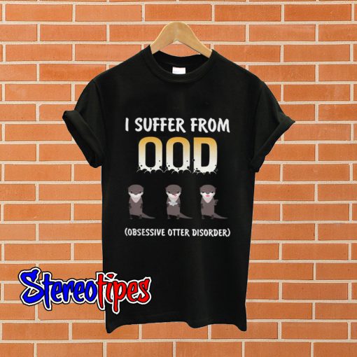 I suffer from OOD obsessive otter disorder T shirt