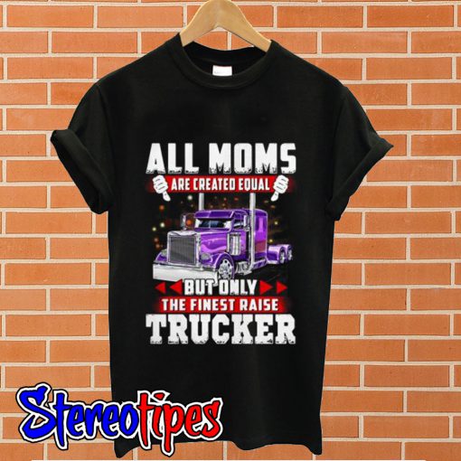 All Moms are created equal but only the finest raise trucker T shirt