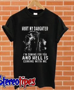 Hurt my daughter I’m coming for you and hell is coming with me T shirt