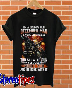 I’m a grumpy old December man I’m too old to fight T shirt