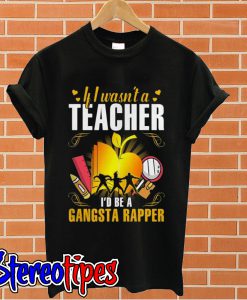 If I wasn’t a teacher I’d be a gangsta rapper T shirt