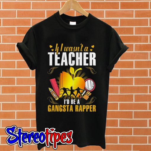 If I wasn’t a teacher I’d be a gangsta rapper T shirt