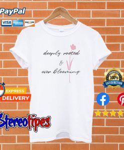 Deeply Rooted and Ever Blooming T shirt