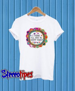 I Think I’ll Just be Happy Today T shirt