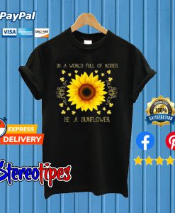 In a World Full Of Roses Be a Sunflower T shirt