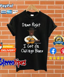 Damn Right I Got Da Chicago Blues T shirt