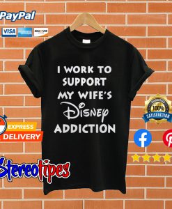 I Work To Support My Wifes Disney Addiction T shirt