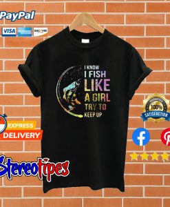 I Know i Fish Like a Girl Try To Keep Up T shirt