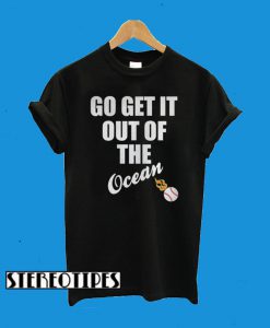 Go Get It Out Of The Ocean T-Shirt