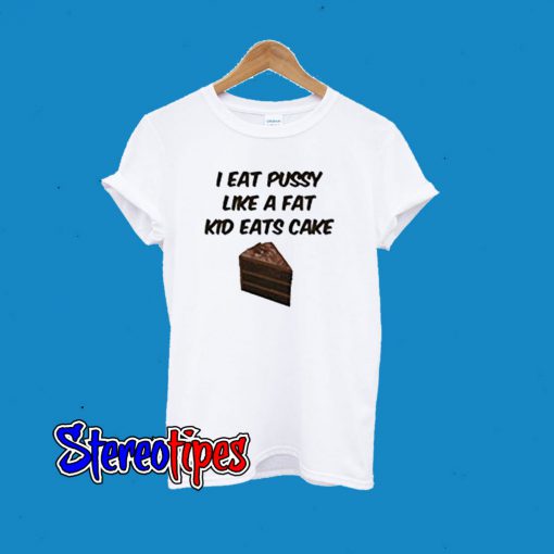 I Eat Pussy Like A Fat Kid Eats Cake T-Shirt