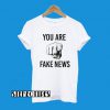 You Are Fake News T-Shirt