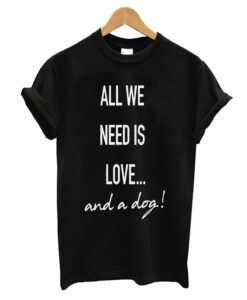 All We Need Is Love And A Dog - Dog T-Shirts