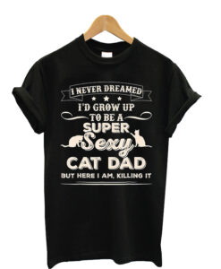 Mens I Never Dreamed I’d Grow Up To Be A Sexy Cat Dad T-shirt