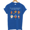 You-can-be-whatever-you-want- to- ber-t shirt