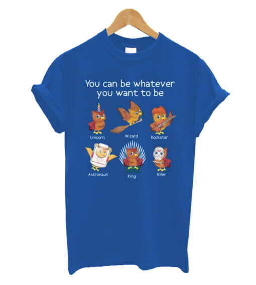 You-can-be-whatever-you-want- to- ber-t shirt